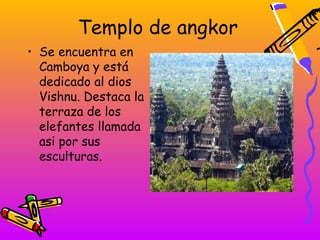 Templo de angkor
• Se encuentra en
  Camboya y está
  dedicado al dios
  Vishnu. Destaca la
  terraza de los
  elefantes llamada
  asi por sus
  esculturas.
 