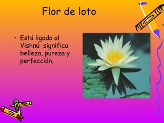 Flor de loto

• Está ligada al
  Vishnú significa
  belleza, pureza y
  perfección.
 