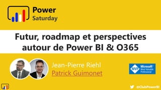 @ClubPowerBI
Power
Saturday
Futur, roadmap et perspectives
autour de Power BI & O365
Jean-Pierre Riehl
Patrick Guimonet
 