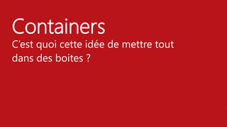 Containers
C’est quoi cette idée de mettre tout
dans des boites ?
 
