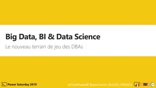 @ClubPowerBI @aosComm @GUSS_FRANCEPower Saturday 2019
Big Data, BI & Data Science
Le nouveau terrain de jeu des DBAs
 