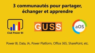 @ClubPowerBI @aosComm @GUSS_FRANCEPower Saturday 2019
3 communautés pour partager,
échanger et apprendre
Power BI, Data, IA, Power Platform, Office 365, SharePoint, etc.
 