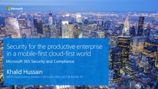 Security for the productive enterprise
in a mobile-first cloud-first world
Khalid Hussain
MCT | Cloud Solution Architect | Microsoft | AWS | GCP @ Bechtle AG
Microsoft 365 Security and Compliance
 