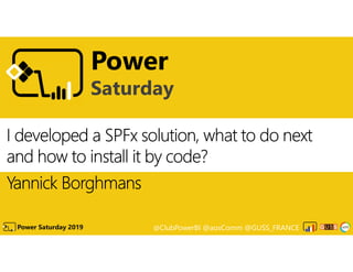 @ClubPowerBI @aosComm @GUSS_FRANCEPower Saturday 2019
Power
Saturday
I developed a SPFx solution, what to do next
and how to install it by code?
Yannick Borghmans
 