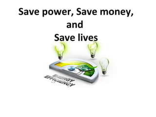 Save power, Save money,
         and
       Save lives
 