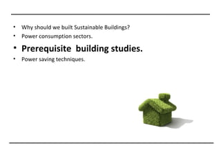 •   Why should we built Sustainable Buildings?
•   Power consumption sectors.

• Prerequisite building studies.
•   Power saving techniques.
 