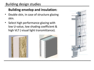 Building design studies
 Building envelop and insulation:
• Double skin, in case of structure glazing
  skin.
• Select high performance glazing with
  low U-value, low shading coefficient &
  high VLT ( visual light transmittance).
 