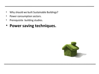 •   Why should we built Sustainable Buildings?
•   Power consumption sectors.
•   Prerequisite building studies.

• Power saving techniques.
 