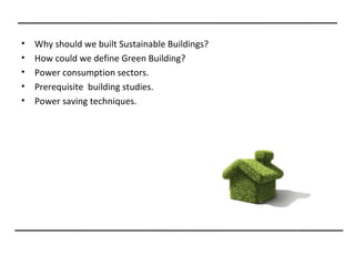 •   Why should we built Sustainable Buildings?
•   How could we define Green Building?
•   Power consumption sectors.
•   Prerequisite building studies.
•   Power saving techniques.
 