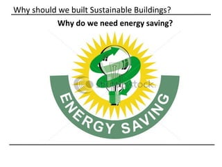 Why should we built Sustainable Buildings?
          Why do we need energy saving?
 