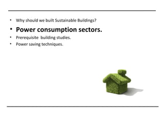 •   Why should we built Sustainable Buildings?

• Power consumption sectors.
•   Prerequisite building studies.
•   Power saving techniques.
 