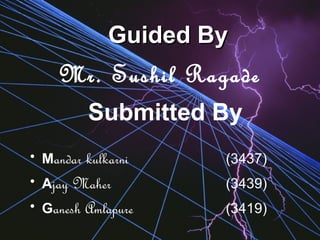Submitted By
• Mandar kulkarni (3437)
• Ajay Maher (3439)
• Ganesh Amlapure (3419)
Guided ByGuided By
Mr. Sushil Ragade
 