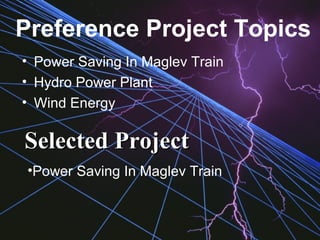 Preference Project Topics
• Power Saving In Maglev Train
• Hydro Power Plant
• Wind Energy
Selected ProjectSelected Project
•Power Saving In Maglev Train
 