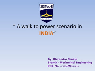 “ A walk to power scenario in
INDIA”
By: Dhirendra Shukla
Branch - Mechanical Engineering
Roll No. – 0536ME141022
 