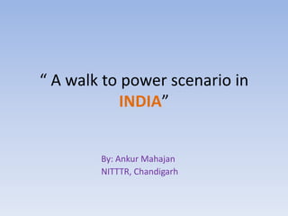 “ A walk to power scenario in
           INDIA”


        By: Ankur Mahajan
        NITTTR, Chandigarh
 