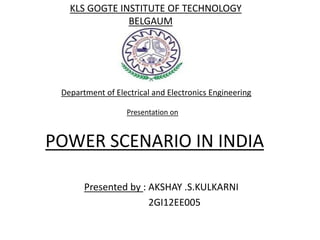 POWER SCENARIO IN INDIA
Presented by : AKSHAY .S.KULKARNI
2GI12EE005
Department of Electrical and Electronics Engineering
Presentation on
KLS GOGTE INSTITUTE OF TECHNOLOGY
BELGAUM
 