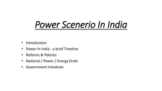 Power Scenerio In India
• Introduction
• Power In India - a brief Timeline
• Reforms & Policies
• National / Power / Energy Grids
• Government Initiatives
 