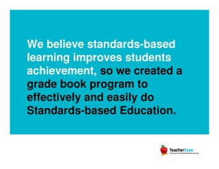 We believe standards-based
learning improves students
achievement, so we created a
grade book program to
effectively and easily do
Standards-based Education.
 