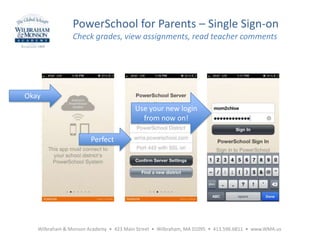 PowerSchool for Parents – Single Sign-on
Check grades, view assignments, read teacher comments
Wilbraham & Monson Academy • 423 Main Street • Wilbraham, MA 01095 • 413.596.6811 • www.WMA.us
Okay
Perfect
Use your new login
from now on!
 