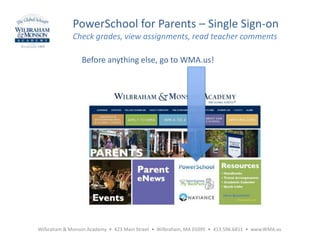 Wilbraham & Monson Academy • 423 Main Street • Wilbraham, MA 01095 • 413.596.6811 • www.WMA.us
PowerSchool for Parents – Single Sign-on
Check grades, view assignments, read teacher comments
Before anything else, go to WMA.us!
 