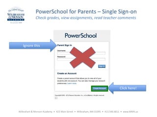 Wilbraham & Monson Academy • 423 Main Street • Wilbraham, MA 01095 • 413.596.6811 • www.WMA.us
PowerSchool for Parents – Single Sign-on
Check grades, view assignments, read teacher comments
Ignore this
Click here!
 