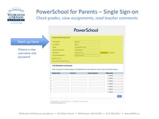 Wilbraham & Monson Academy • 423 Main Street • Wilbraham, MA 01095 • 413.596.6811 • www.WMA.us
PowerSchool for Parents – Single Sign-on
Check grades, view assignments, read teacher comments
Start up here
Choose a new
username and
password
 