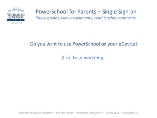 Wilbraham & Monson Academy • 423 Main Street • Wilbraham, MA 01095 • 413.596.6811 • www.WMA.us
PowerSchool for Parents – Single Sign-on
Check grades, view assignments, read teacher comments
Do you want to use PowerSchool on your eDevice?
If so, keep watching…
 