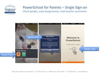 PowerSchool for Parents – Single Sign-on
Check grades, view assignments, read teacher comments
Wilbraham & Monson Academy • 423 Main Street • Wilbraham, MA 01095 • 413.596.6811 • www.WMA.us
Touch here
Ignore this
Swipe that
 