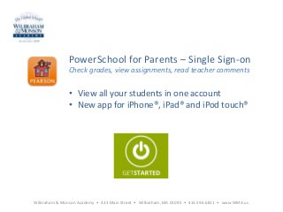 PowerSchool for Parents – Single Sign-on
Check grades, view assignments, read teacher comments
• View all your students in one account
• New app for iPhone®, iPad® and iPod touch®
Wilbraham & Monson Academy • 423 Main Street • Wilbraham, MA 01095 • 413.596.6811 • www.WMA.us
 