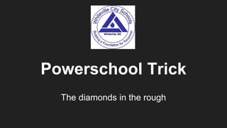 Powerschool Trick
The diamonds in the rough
 