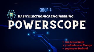 POWERSCOPE
POWERSCOPE
POWERSCOPE
BasicElectronicsEngineering
3113Aaryan Deshwal
3110Anshuman Mourya
3112 Arnav Singh
 