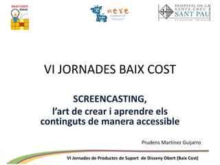 VI Jornades de Productes de Suport de Disseny Obert (Baix Cost)
VI JORNADES BAIX COST
SCREENCASTING,
l’art de crear i aprendre els
continguts de manera accessible
Prudens Martínez Guijarro
 