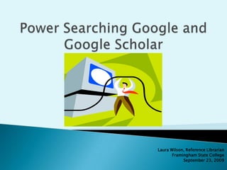 Power Searching Google and Google Scholar Laura Wilson, Reference Librarian Framingham State College September 23, 2009 