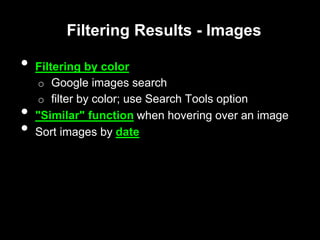 Filtering Results - Images
• Filtering by color
o Google images search
o filter by color; use Search Tools option
• "Similar" function when hovering over an image
• Sort images by date
 
