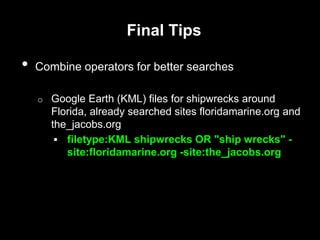 Final Tips
• Combine operators for better searches
o Google Earth (KML) files for shipwrecks around
Florida, already searched sites floridamarine.org and
the_jacobs.org
 filetype:KML shipwrecks OR "ship wrecks" -
site:floridamarine.org -site:the_jacobs.org
 