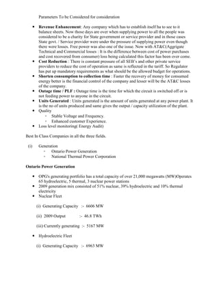 Net Worth              : 10668 ( 58% Growth)      Distribution<br />Baltimore Gas and Electric Company<br />Torrent Power <br />Baltimore Gas and Electric Company<br />For nearly 200 years, the Baltimore Gas and Electric Company (BGE) has met the energy needs of central Maryland.<br /> Customer Base is spread across approximately 2,300 sq. miles, including Baltimore City and all or part of 8 Maryland counties in central Maryland <br />More than 1.2 million electric customers<br />    Residential - approximately 1.1 million<br />    Commercial and Industrial - approximately 122,100<br />Total Revenue : $2,680 million (63% Residential, 22% Commercial, 2% Industrial)<br />Average use per residential customer: 13,020 kWh annually<br />Torrent Power <br />Torrent Power distributes over 10 billion units of power to annually Ahmedabad, Gandhinagar and Surat – the industrial and commercial hubs of Gujarat.<br /> Over 1.9 million customers spread over an area of 408 Sq Kms in these cities are served<br />AT&C Loss level :<br />Torrent Power Ahmedabad : 8.9%  (FY 2008-2009)<br />Torrent Power Surat :  7%  (FY 2008-2009)<br />We have taken up North Delhi Power Limited for detailed study. It is one of the 5 distribution companies in the Delhi. It is Joint venture of Delhi Govt. and Tata Power.<br />North Delhi Power Limited<br />Introduction:<br />North Delhi Power Limited (NDPL) was founded on July 1, 2002 through public/private partnership framework as a 51:49 joint venture between TATA Power and Govt. of Delhi. NDPL distributes power in North and North West areas of Delhi spread across 510 square KMS. It serves a population of about 4.5 million people and has a registered consumer base of about 1 million, a peak load of 1100 MW and an annual energy consumption of 5900 MUs. It is a regulated business and follows regulations of DERC (Delhi Electricity Regulatory Commission).<br />Performance Parameters in NDPL<br />AT&C Losses