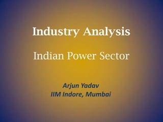 Industry Analysis
Indian Power Sector
Arjun Yadav
IIM Indore, Mumbai

 