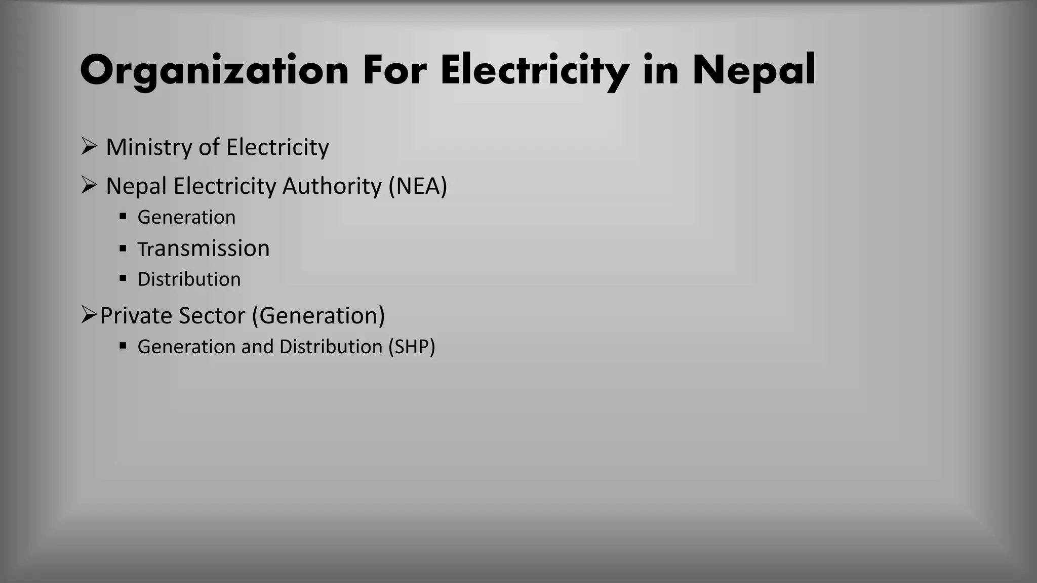 Organization For Electricity in Nepal
 Ministry of Electricity
 Nepal Electricity Authority (NEA)
 Generation
 Transmission
 Distribution
Private Sector (Generation)
 Generation and Distribution (SHP)
 