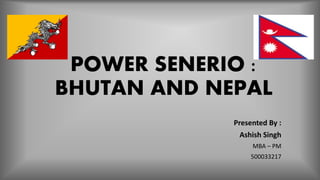 POWER SENERIO :
BHUTAN AND NEPAL
Presented By :
Ashish Singh
MBA – PM
500033217
 