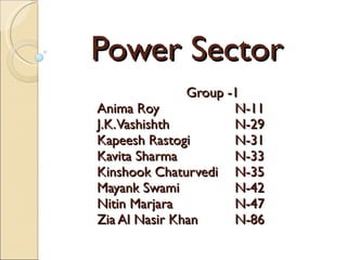 Power Sector Group -1  Anima Roy  N-11 J.K. Vashishth N-29 Kapeesh Rastogi N-31 Kavita Sharma N-33 Kinshook Chaturvedi N-35 Mayank Swami N-42 Nitin Marjara N-47 Zia Al Nasir Khan N-86 