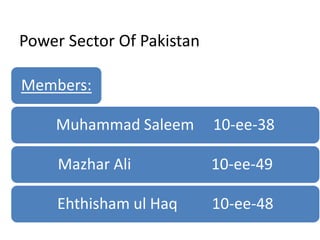 Power Sector Of Pakistan
Members:
Muhammad Saleem 10-ee-38
Mazhar Ali 10-ee-49
Ehthisham ul Haq 10-ee-48
 