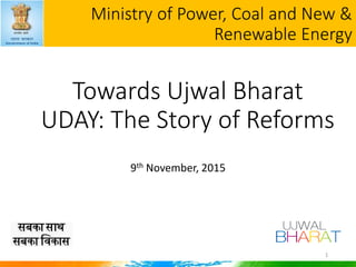 Towards Ujwal Bharat
UDAY: The Story of Reforms
9th November, 2015
Ministry of Power, Coal and New &
Renewable Energy
1
 