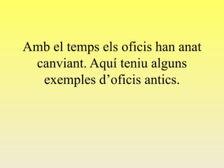 Amb el temps els oficis han anat
canviant. Aquí teniu alguns
exemples d’oficis antics.
 