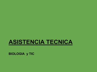 BIOLOGIA y TIC
ASISTENCIA TECNICA
 