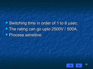 52
 Switching time in order of 1 to 6Switching time in order of 1 to 6 µµsec.sec.
 The rating can go upto 2500V / 500A.The rating can go upto 2500V / 500A.
 Process sensitive.Process sensitive.
 
