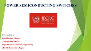 POWER SEMICONDUCTING SWITCHES
Delivered By :
Indubhushan Kumar
Assistant Professor -II
Department of Electrical Engineering
JECRC University , Jaipur
 