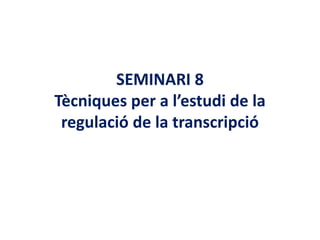 SEMINARI 8
Tècniques per a l’estudi de la
 regulació de la transcripció
 