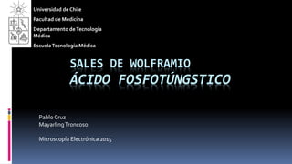 SALES DE WOLFRAMIO
ÁCIDO FOSFOTÚNGSTICO
Pablo Cruz
MayarlingTroncoso
Microscopía Electrónica 2015
Universidad de Chile
Facultad de Medicina
Departamento deTecnología
Médica
EscuelaTecnología Médica
 