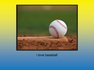 i love baseball 
 