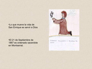 Lo que mueve la vida de San Enrique es servir a Dios El 21 de Septiembre de 1867 es ordenado sacerdote en Montserrat. 